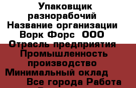 Упаковщик-разнорабочий › Название организации ­ Ворк Форс, ООО › Отрасль предприятия ­ Промышленность, производство › Минимальный оклад ­ 30 000 - Все города Работа » Вакансии   . Архангельская обл.,Северодвинск г.